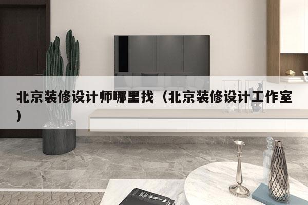 北京装修设计师哪里找（北京装修设计工作室）