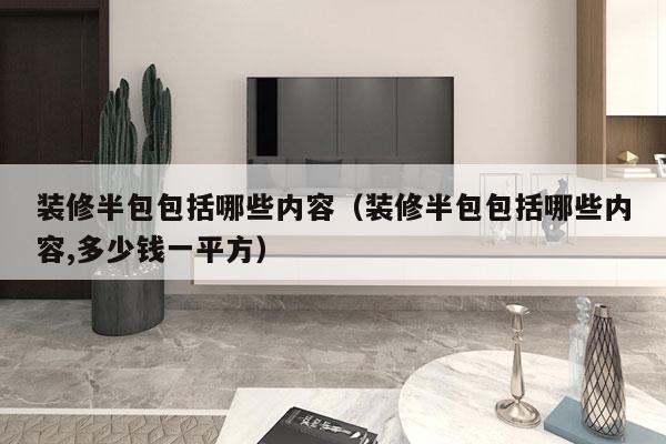 装修半包包括哪些内容（装修半包包括哪些内容,多少钱一平方）