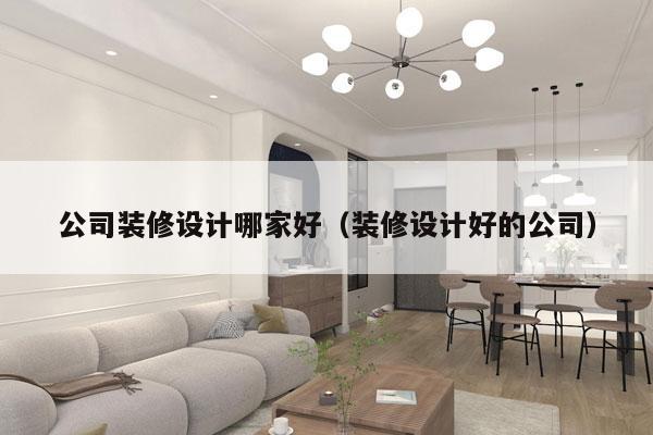 公司装修设计哪家好（装修设计好的公司）