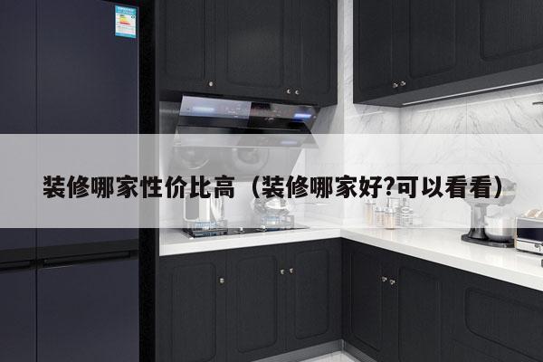 装修哪家性价比高（装修哪家好?可以看看）