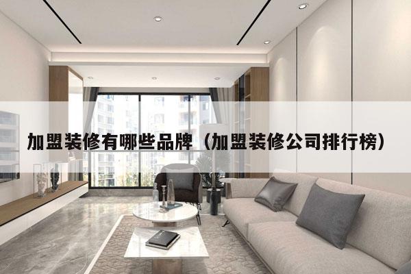 加盟装修有哪些品牌（加盟装修公司排行榜）