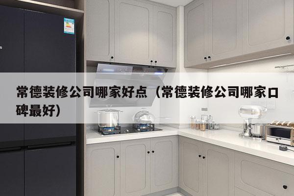 常德装修公司哪家好点（常德装修公司哪家口碑最好）
