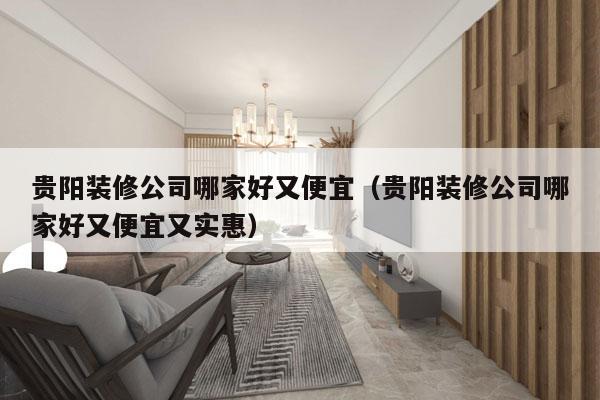 贵阳装修公司哪家好又便宜（贵阳装修公司哪家好又便宜又实惠）
