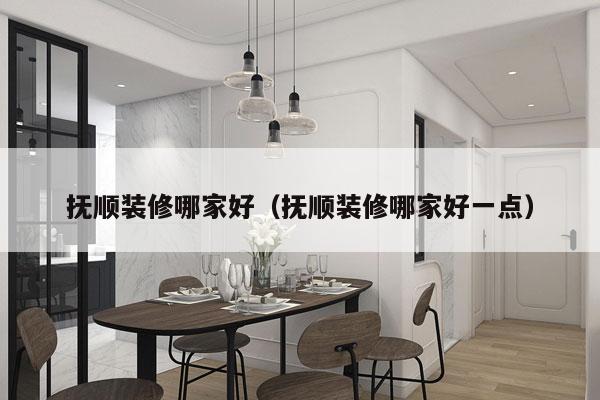 抚顺装修哪家好（抚顺装修哪家好一点）
