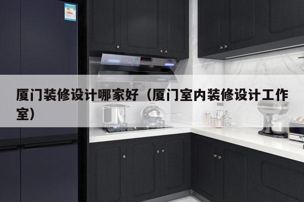 厦门装修设计哪家好（厦门室内装修设计工作室）
