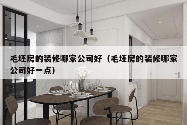 毛坯房的装修哪家公司好（毛坯房的装修哪家公司好一点）