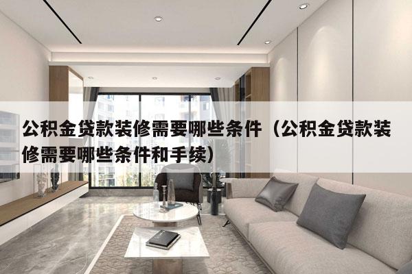 公积金贷款装修需要哪些条件（公积金贷款装修需要哪些条件和手续）