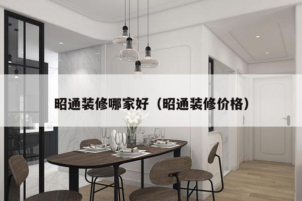 昭通装修哪家好（昭通装修价格）
