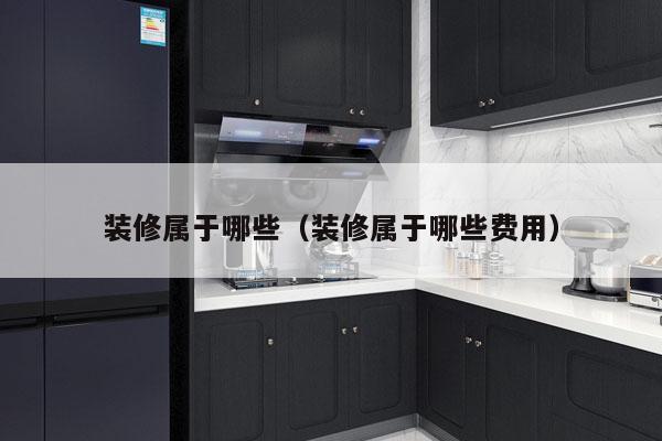 装修属于哪些（装修属于哪些费用）