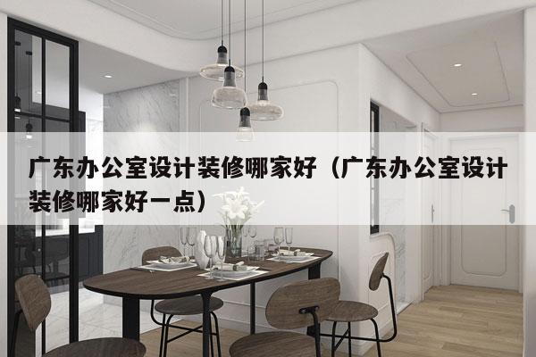 广东办公室设计装修哪家好（广东办公室设计装修哪家好一点）