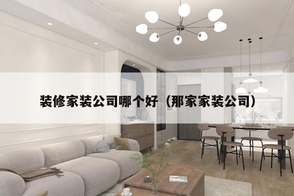 装修家装公司哪个好（那家家装公司）