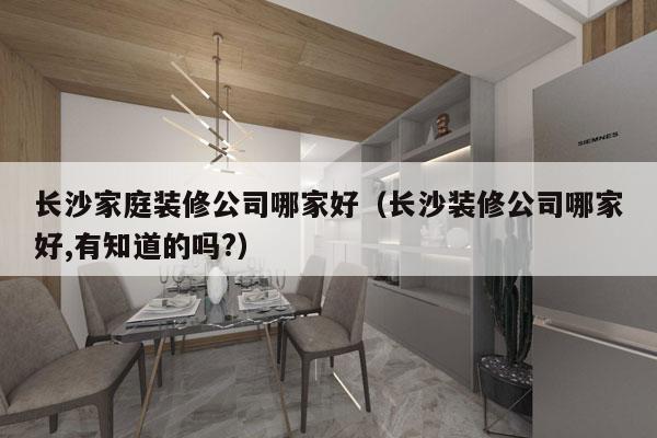 长沙家庭装修公司哪家好（长沙装修公司哪家好,有知道的吗?）