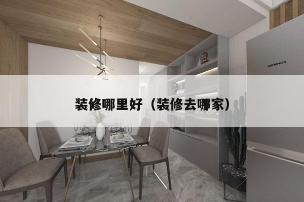 装修哪里好（装修去哪家）
