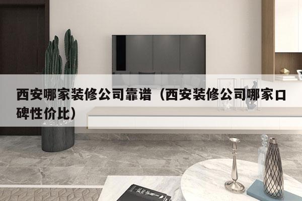 西安哪家装修公司靠谱（西安装修公司哪家口碑性价比）