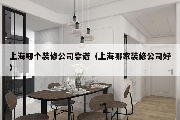 上海哪个装修公司靠谱（上海哪家装修公司好）
