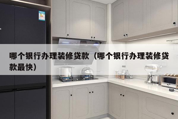 哪个银行办理装修贷款（哪个银行办理装修贷款最快）