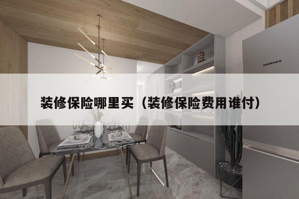 装修保险哪里买（装修保险费用谁付）