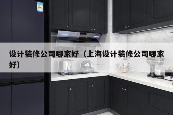 设计装修公司哪家好（上海设计装修公司哪家好）