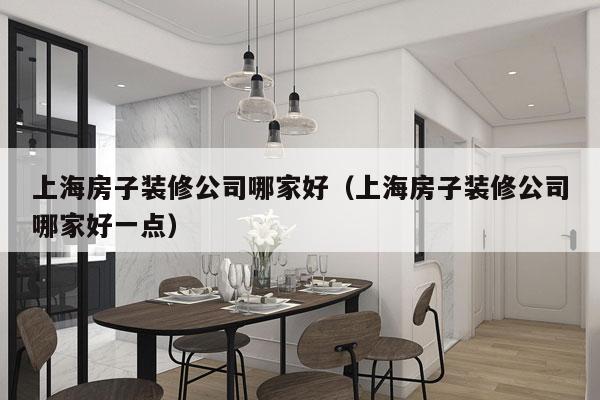 上海房子装修公司哪家好（上海房子装修公司哪家好一点）