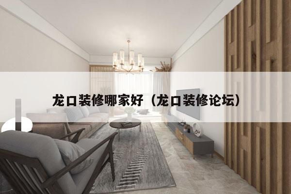 龙口装修哪家好（龙口装修论坛）