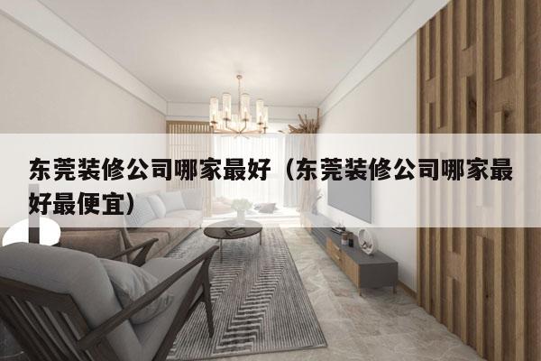 东莞装修公司哪家最好（东莞装修公司哪家最好最便宜）