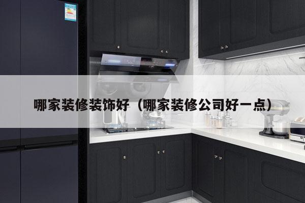哪家装修装饰好（哪家装修公司好一点）