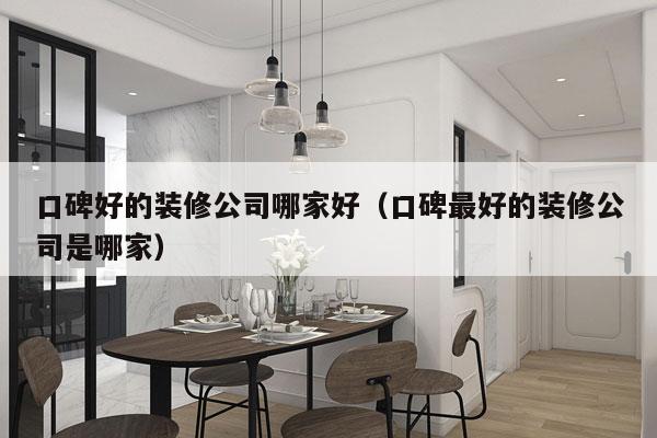 口碑好的装修公司哪家好（口碑最好的装修公司是哪家）