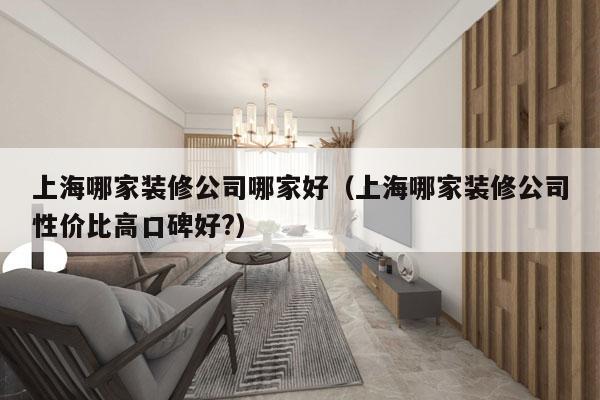 上海哪家装修公司哪家好（上海哪家装修公司性价比高口碑好?）