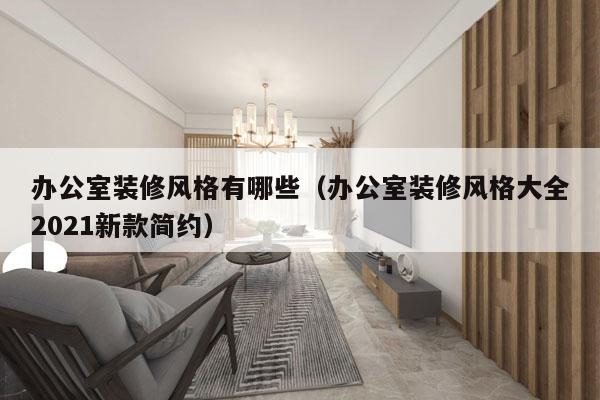 办公室装修风格有哪些（办公室装修风格大全2021新款简约）