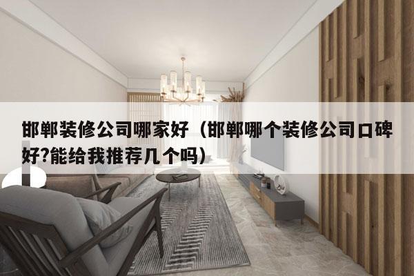 邯郸装修公司哪家好（邯郸哪个装修公司口碑好?能给我推荐几个吗）