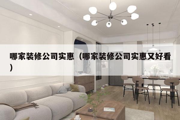 哪家装修公司实惠（哪家装修公司实惠又好看）