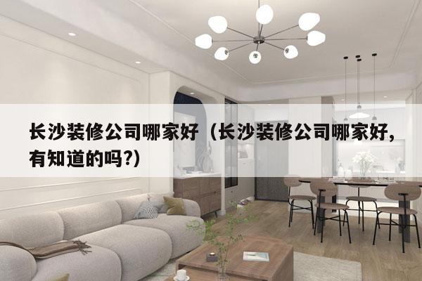 长沙装修公司哪家好（长沙装修公司哪家好,有知道的吗?）