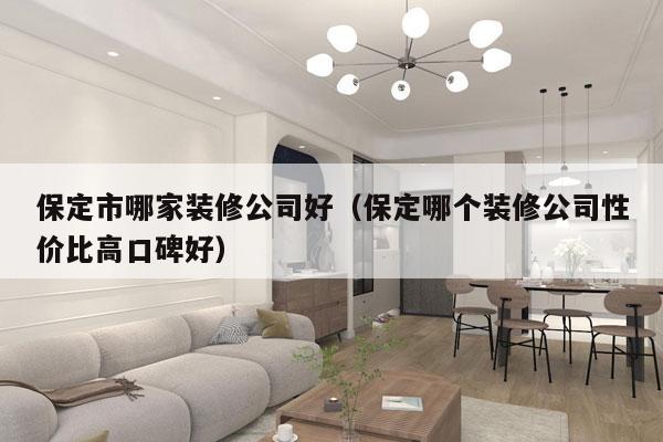 保定市哪家装修公司好（保定哪个装修公司性价比高口碑好）