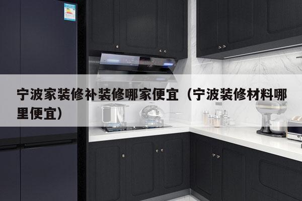 宁波家装修补装修哪家便宜（宁波装修材料哪里便宜）