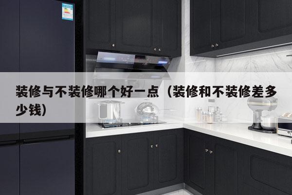 装修与不装修哪个好一点（装修和不装修差多少钱）