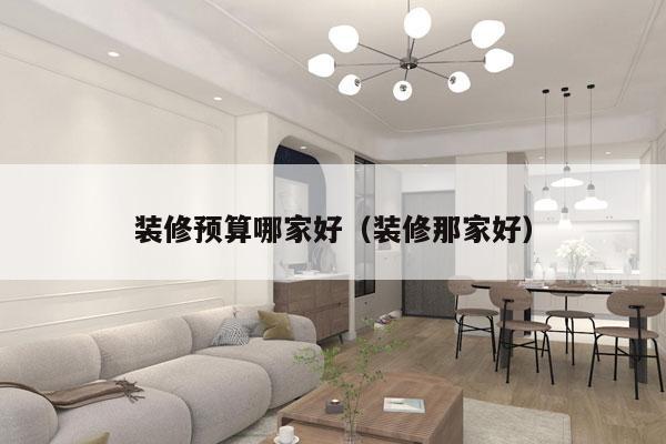 装修预算哪家好（装修那家好）