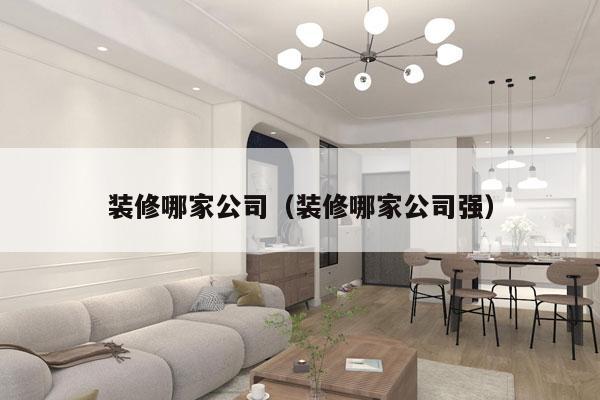 装修哪家公司（装修哪家公司强）