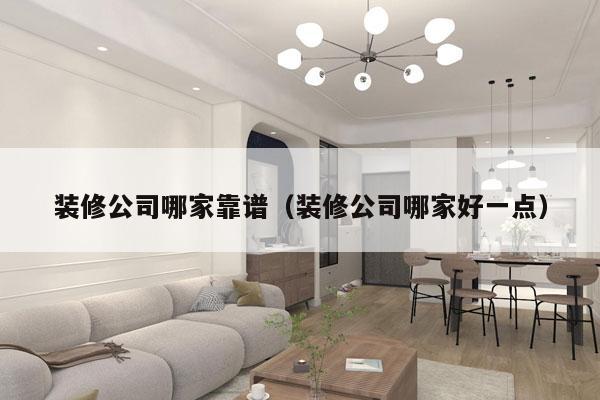 装修公司哪家靠谱（装修公司哪家好一点）