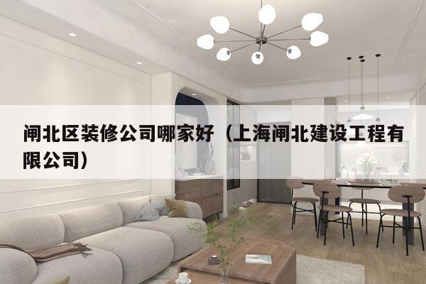 闸北区装修公司哪家好（上海闸北建设工程有限公司）