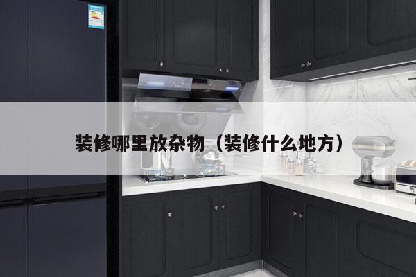 装修哪里放杂物（装修什么地方）
