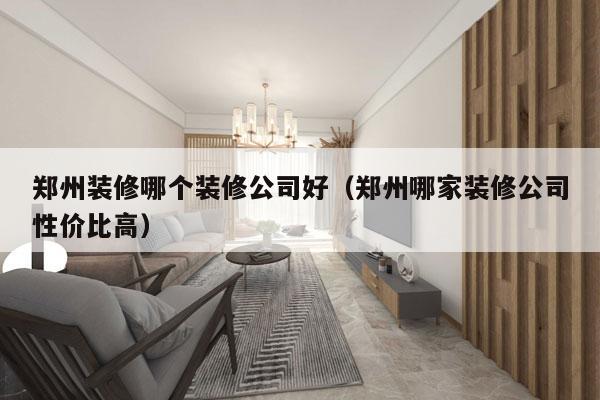 郑州装修哪个装修公司好（郑州哪家装修公司性价比高）
