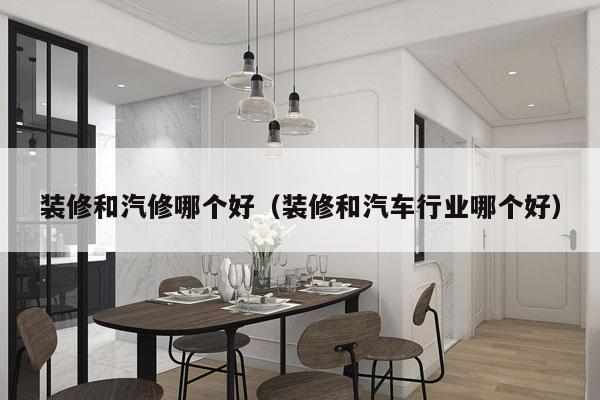 装修和汽修哪个好（装修和汽车行业哪个好）