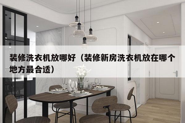 装修洗衣机放哪好（装修新房洗衣机放在哪个地方最合适）