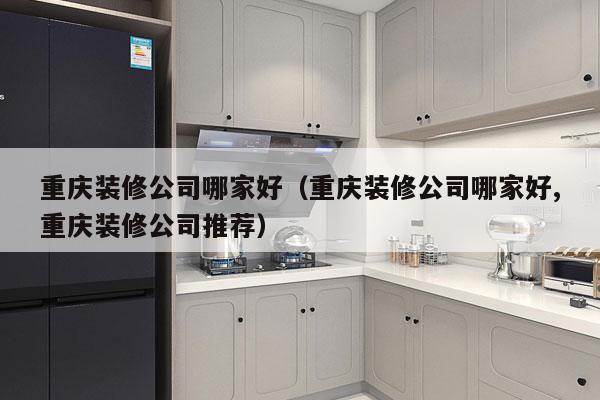 重庆装修公司哪家好（重庆装修公司哪家好,重庆装修公司推荐）