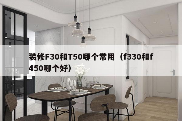 装修F30和T50哪个常用（f330和f450哪个好）