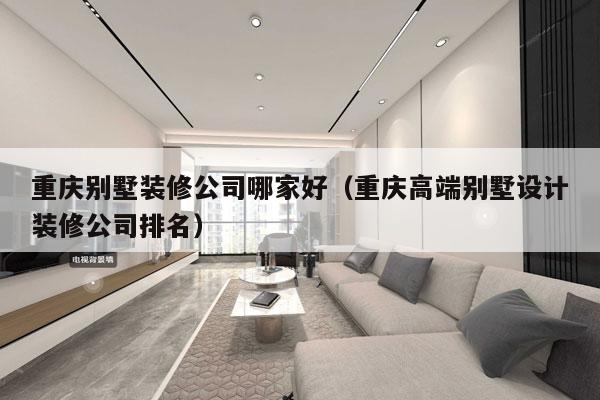重庆别墅装修公司哪家好（重庆高端别墅设计装修公司排名）