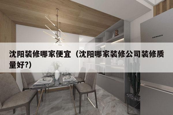 沈阳装修哪家便宜（沈阳哪家装修公司装修质量好?）