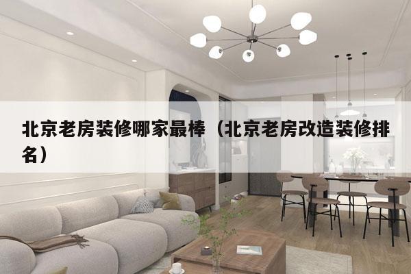 北京老房装修哪家最棒（北京老房改造装修排名）