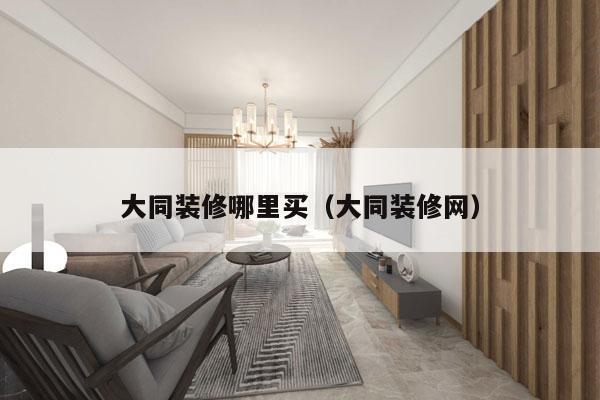 大同装修哪里买（大同装修网）