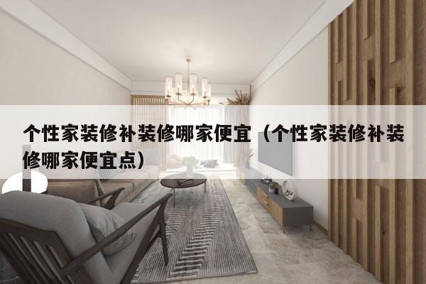 个性家装修补装修哪家便宜（个性家装修补装修哪家便宜点）